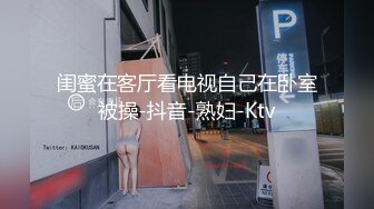 闺蜜在客厅看电视自己在卧室被操-抖音-熟妇-Ktv