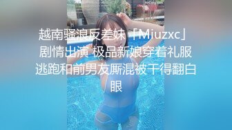 越南骚浪反差妹「Miuzxc」剧情出演 极品新娘穿着礼服逃跑和前男友厮混被干得翻白眼