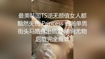 最美韩国TS逆天颜值女人都黯然失色 Princess 约啪单男街头马路露出做爱 爆肏尤物后庭完全瘫软