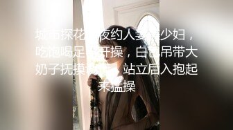 城市探花深夜约人妻美少妇，吃饱喝足再开操，白色吊带大奶子抚摸调情，站立后入抱起来猛操