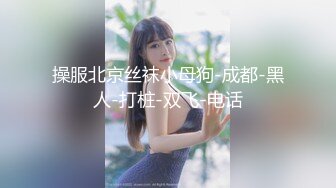 操服北京丝袜小母狗-成都-黑人-打桩-双飞-电话