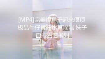 [MP4]完美视角干起来很顶 极品牛仔裤妹水声噗嗤 妹子自慰看着撸射