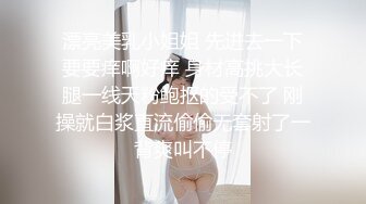 漂亮美乳小姐姐 先进去一下要要痒啊好痒 身材高挑大长腿一线天粉鲍抠的受不了 刚操就白浆直流偷偷无套射了一背爽叫不停