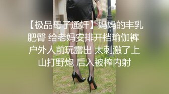 【极品母子通奸】妈妈的丰乳肥臀 给老妈安排开档瑜伽裤 户外人前玩露出 太刺激了上山打野炮 后入被榨内射