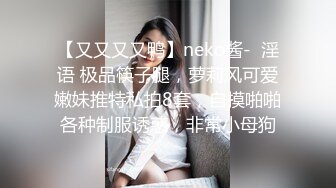 【又又又又鸭】neko酱-  淫语 极品筷子腿，萝莉风可爱嫩妹推特私拍8套，自摸啪啪各种制服诱惑，非常小母狗