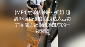 [MP4]奶茶店兼职小姐姐 超清4K设备偷拍 泡良达人舌功了得 卖力舔操给她难忘的一夜激情