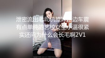 泄密流出老司机撩妹路边车震有点单纯的艺校女生小逼很紧实还问为什么会长毛啊2V1