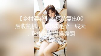 【乡村寻花】老探花复出00后收割机，小嫩妹是个一线天，粉嫩多汁爆操爽翻