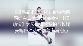 《极品御姐??泄密》推特微博网红白富美S级性感女神【乐萌宝】大尺度诱惑私拍??长腿美鲍各种花式紫薇满满撸点