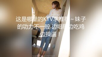 这是哪里的KTV求推荐～妹子的功力不一般 边唱歌边吃鸡边操逼！