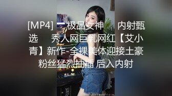 [MP4]❤️极品女神❤️内射甄选❤️秀人网巨乳网红【艾小青】新作-全裸美体迎接土豪粉丝猛烈抽插 后入内射