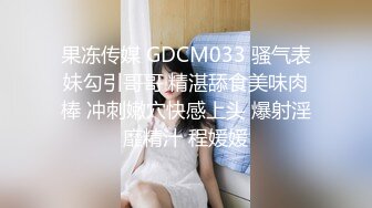 果冻传媒 GDCM033 骚气表妹勾引哥哥 精湛舔食美味肉棒 冲刺嫩穴快感上头 爆射淫靡精汁 程媛媛