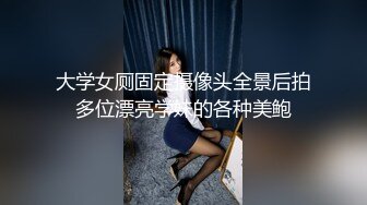 大学女厕固定摄像头全景后拍多位漂亮学妹的各种美鲍