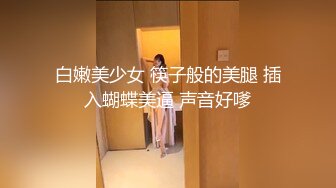 白嫩美少女 筷子般的美腿 插入蝴蝶美逼 声音好嗲