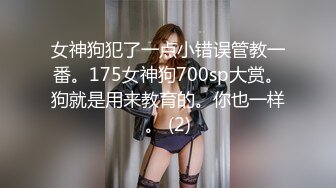 女神狗犯了一点小错误管教一番。175女神狗700sp大赏。狗就是用来教育的。你也一样。 (2)