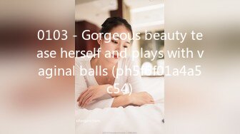 0103 - Gorgeous beauty tease herself and plays with vaginal balls (ph5f6f01a4a5c54)