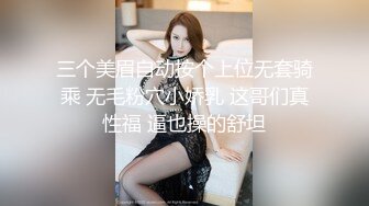 三个美眉自动按个上位无套骑乘 无毛粉穴小娇乳 这哥们真性福 逼也操的舒坦