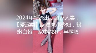 2024年新流出，良家人妻，【爱涩梨】，漂亮小少妇，粉嫩白皙，家中约炮，半露脸