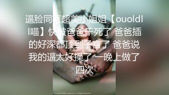 逼脸同框超美小姐姐【ouoldll喵】快被爸爸干死了 爸爸插的好深都顶到子宫了 爸爸说我的逼太好操了 一晚上做了四次