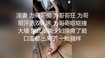 淫妻 为哥哥痴 为哥哥狂 为哥哥汗洒双人床 为哥哥哐哐撞大墙 东北眼镜少妇操爽了顺口溜都出来了 一脸骚样