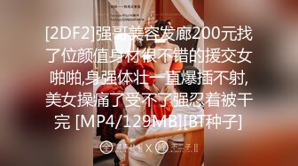 [2DF2]强哥美容发廊200元找了位颜值身材很不错的援交女啪啪,身强体壮一直爆插不射,美女操痛了受不了强忍着被干完 [MP4/129MB][BT种子]