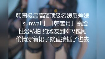 韩国极品高颜顶级名媛反差婊「sunwall」「韩善月」露脸性爱私拍 约炮友到KTV包厢偷情穿着裙子就直接插了进去