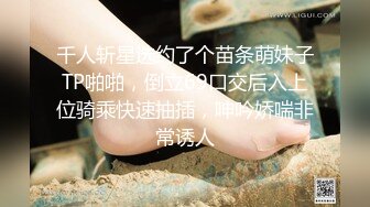 千人斩星选约了个苗条萌妹子TP啪啪，倒立69口交后入上位骑乘快速抽插，呻吟娇喘非常诱人