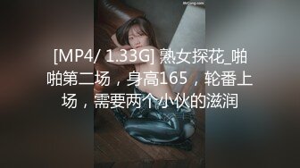 [MP4/ 1.33G] 熟女探花_啪啪第二场，身高165，轮番上场，需要两个小伙的滋润