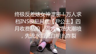 终极反差婊女神泄密！万人求档INS极品网红【尹公主】四月收费私拍，双穴紫薇大潮喷，先流水后流白相当炸裂