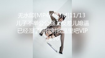 无水印[MP4/483M]11/13 儿子不举公公强上反差儿媳逼已经湿了那你射我逼里吧VIP1196