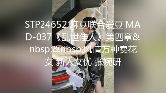 STP24652 麻豆联合爱豆 MAD-037《乱世佳人》第四章&nbsp;&nbsp;风情万种卖花女 新人女优 张婉研