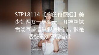 STP18114 【你的佟丽娅】美少妇两女一男互玩，开裆丝袜舌吻互舔道具假屌抽插，很是诱惑喜欢不要错过