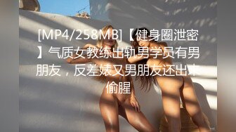 [MP4/258MB]【健身圈泄密】气质女教练出轨男学员有男朋友，反差婊又男朋友还出来偷腥