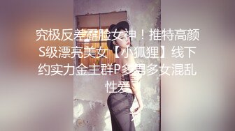 究极反差露脸女神！推特高颜S级漂亮美女【小狐狸】线下约实力金主群P多男多女混乱性爱