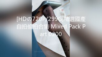 [HDの720P/299G]精選國產自拍偷拍合集 Mixed Pack Part 0200