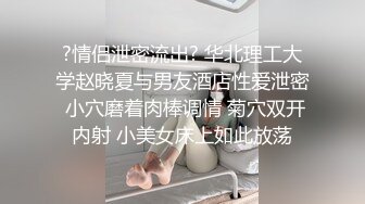 ?情侣泄密流出? 华北理工大学赵晓夏与男友酒店性爱泄密 小穴磨着肉棒调情 菊穴双开内射 小美女床上如此放荡