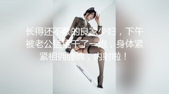 长得还不赖的良家少妇，下午被老公猛猛干了一炮，身体紧紧相拥缠绵，内射啦！