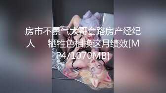 房市不景气大哥套路房产经纪人❤️牺牲色相换这月绩效[MP4/1070MB]