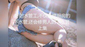 好的水管工,不仅会修厨房的下水管,还会修男人的下水管 上集