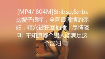 [MP4/ 804M]&nbsp;&nbsp;嫂子很痒，全网最激情的荡妇，骚穴被狂暴抽插，尽情嚎叫 ,不知道哪个男人能满足这个淫妇