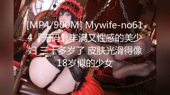 [MP4/900M] Mywife-no614『无码』丰满又性感的美少妇 三十多岁了 皮肤光滑得像18岁似的少女