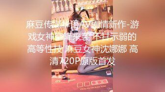 麻豆传媒华语AV剧情新作-游戏女神空降来袭 不甘示弱的高等性技 麻豆女神沈娜娜 高清720P原版首发