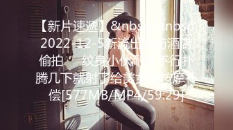 【新片速遞】&nbsp;&nbsp;2022-12-5新流出安防酒店偷拍❤️纹身小伙耐力不行扑腾几下就射了给美女做按摩补偿[577MB/MP4/59:29]