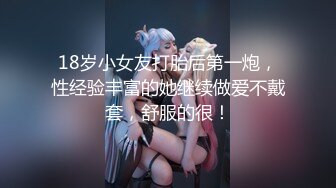 18岁小女友打胎后第一炮，性经验丰富的她继续做爱不戴套，舒服的很！