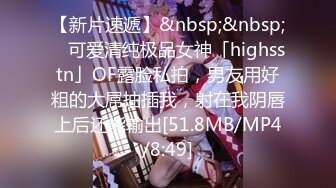 【新片速遞】&nbsp;&nbsp; ✨可爱清纯极品女神「highsstn」OF露脸私拍，男友用好粗的大屌抽插我，射在我阴唇上后还能输出[51.8MB/MP4/8:49]