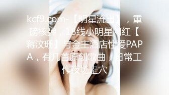 kcf9.com-【明星流出】，重磅核弹，18线小明星网红【蒋汶珊】与金主酒店性爱PAPA，有几首原创歌曲，日常工作夜场走穴