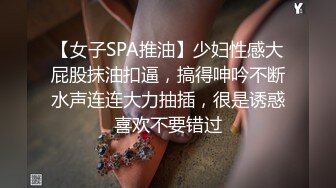 【女子SPA推油】少妇性感大屁股抹油扣逼，搞得呻吟不断水声连连大力抽插，很是诱惑喜欢不要错过