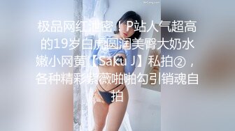 极品网红泄密！P站人气超高的19岁白虎圆润美臀大奶水嫩小网黄【Saku J】私拍②，各种精彩紫薇啪啪勾引销魂自拍