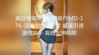 麻豆传媒映画正统新作MD-176-淫魔中介卖房术 威逼引诱激情操干 高雅女神韩熙