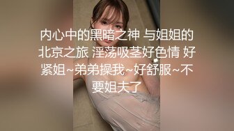 内心中的黑暗之神 与姐姐的北京之旅 淫荡吸茎好色情 好紧姐~弟弟操我~好舒服~不要姐夫了